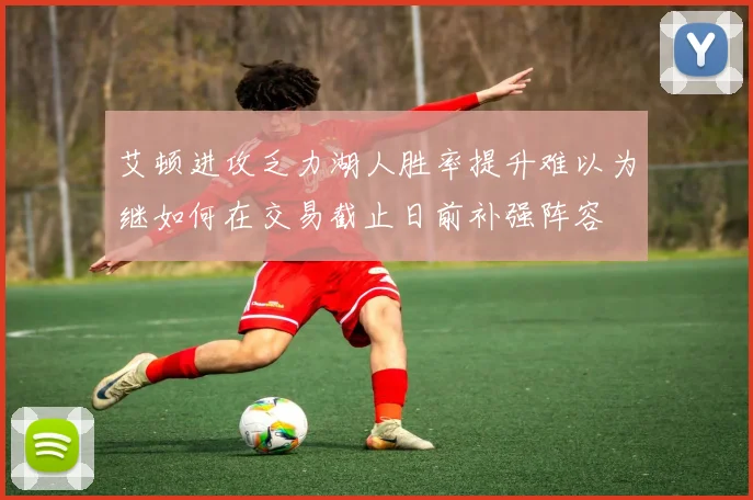 艾顿进攻乏力湖人胜率提升难以为继如何在交易截止日前补强阵容