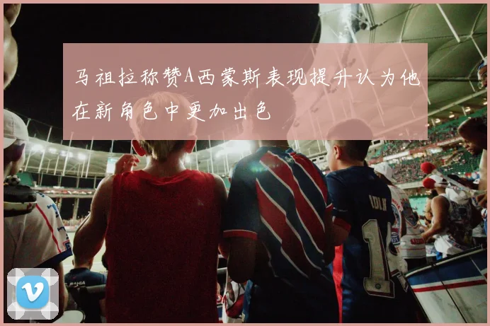 马祖拉称赞A西蒙斯表现提升认为他在新角色中更加出色