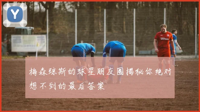 梅森琼斯的球星朋友圈揭秘你绝对想不到的最后答案