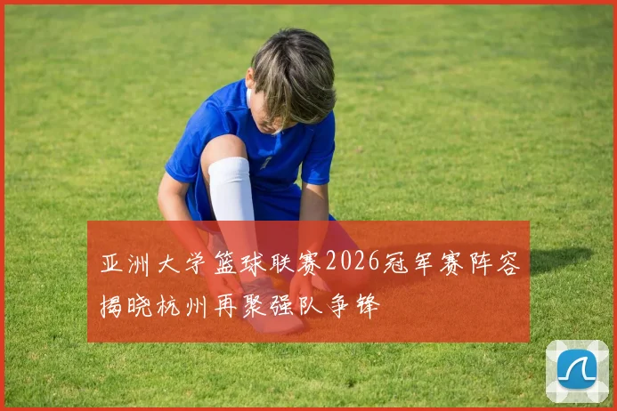 亚洲大学篮球联赛2026冠军赛阵容揭晓杭州再聚强队争锋