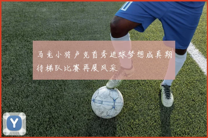 马竞小将卢克首秀进球梦想成真期待梯队比赛再展风采