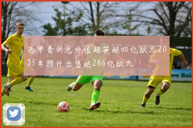 西甲青训总价值超英超四亿欧元2025年预计出售达286亿欧元