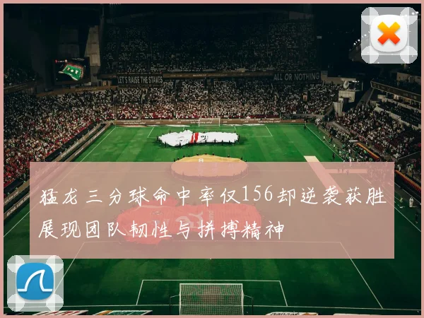 猛龙三分球命中率仅156却逆袭获胜展现团队韧性与拼搏精神