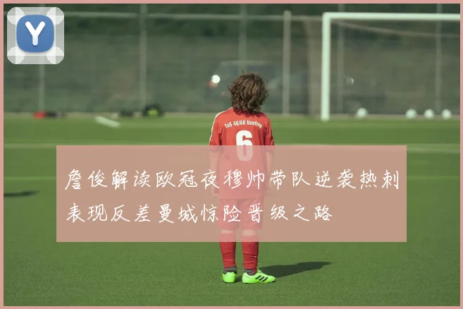 詹俊解读欧冠夜穆帅带队逆袭热刺表现反差曼城惊险晋级之路