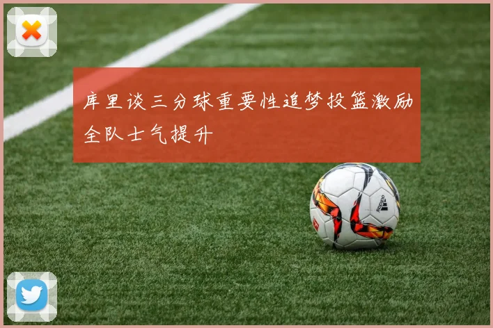 库里谈三分球重要性追梦投篮激励全队士气提升
