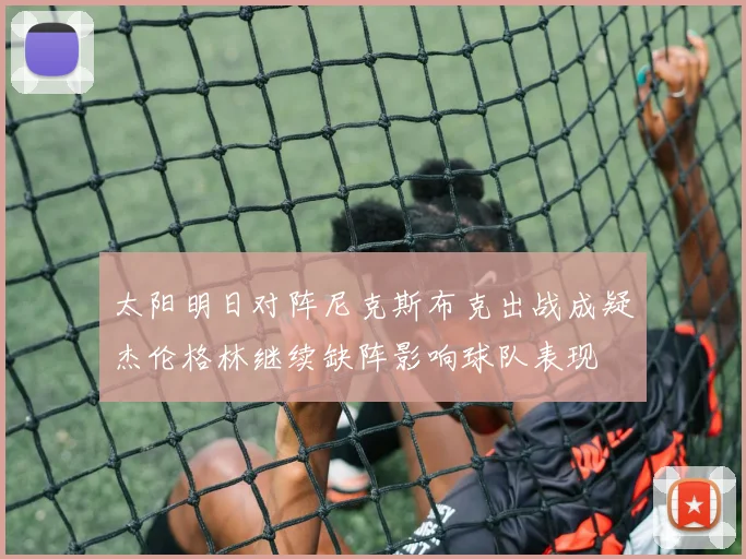太阳明日对阵尼克斯布克出战成疑杰伦格林继续缺阵影响球队表现