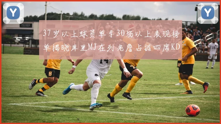 37岁以上球员单季30场以上表现榜单揭晓库里MJ在列老詹占据四席KD今年能否登顶