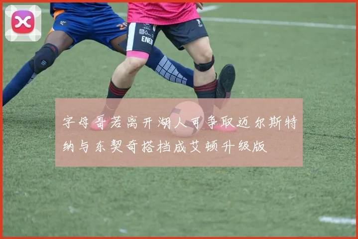 字母哥若离开湖人可争取迈尔斯特纳与东契奇搭档成艾顿升级版