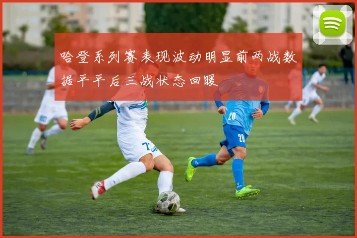 哈登系列赛表现波动明显前两战数据平平后三战状态回暖