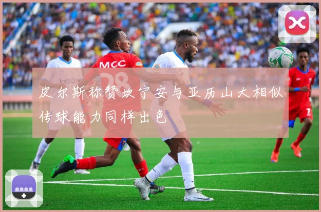 皮尔斯称赞坎宁安与亚历山大相似传球能力同样出色