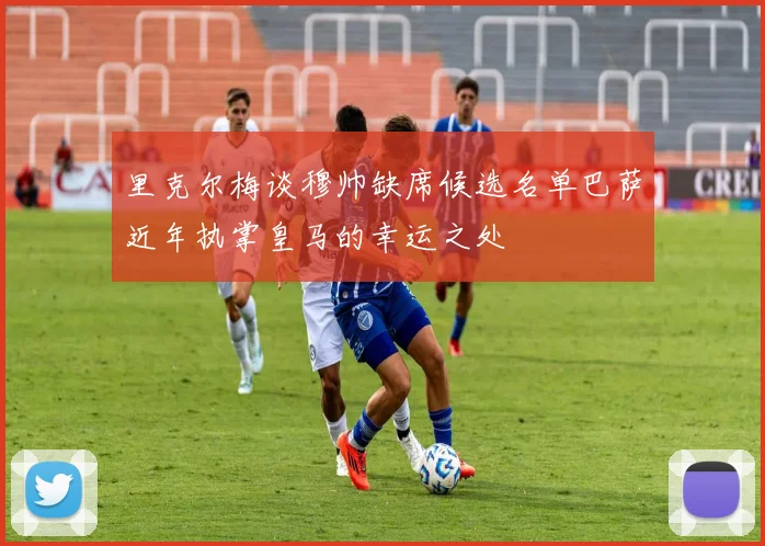 里克尔梅谈穆帅缺席候选名单巴萨近年执掌皇马的幸运之处