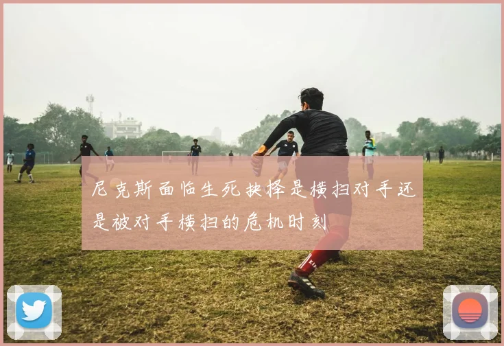尼克斯面临生死抉择是横扫对手还是被对手横扫的危机时刻