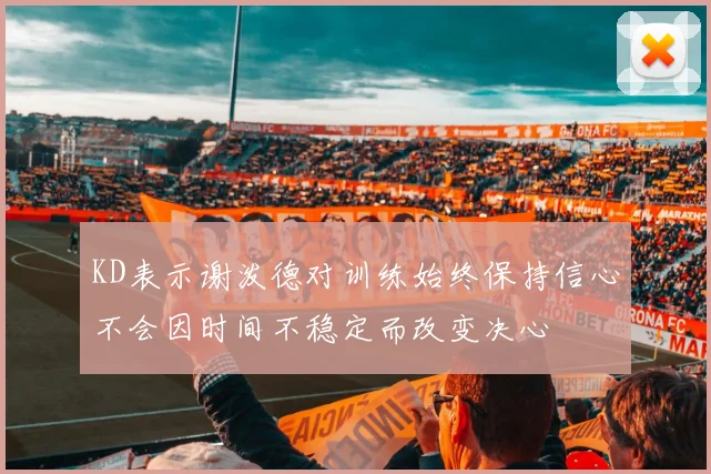 KD表示谢泼德对训练始终保持信心不会因时间不稳定而改变决心