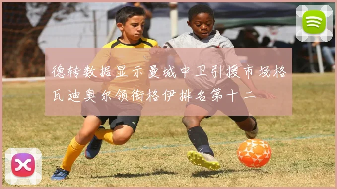 德转数据显示曼城中卫引援市场格瓦迪奥尔领衔格伊排名第十二