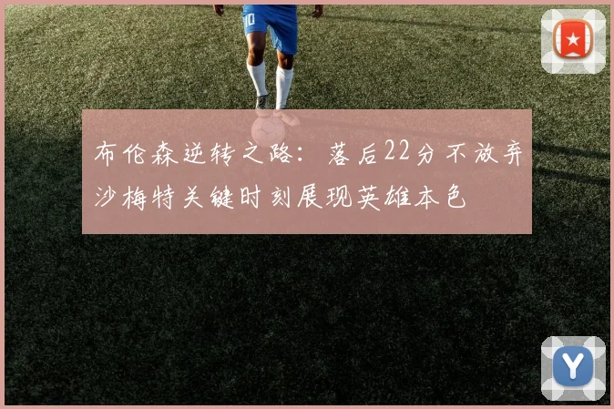 布伦森逆转之路：落后22分不放弃沙梅特关键时刻展现英雄本色