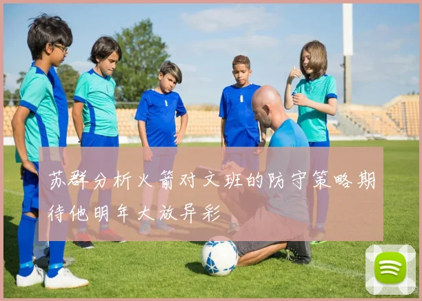 苏群分析火箭对文班的防守策略期待他明年大放异彩